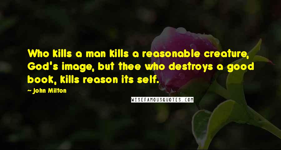 John Milton Quotes: Who kills a man kills a reasonable creature, God's image, but thee who destroys a good book, kills reason its self.