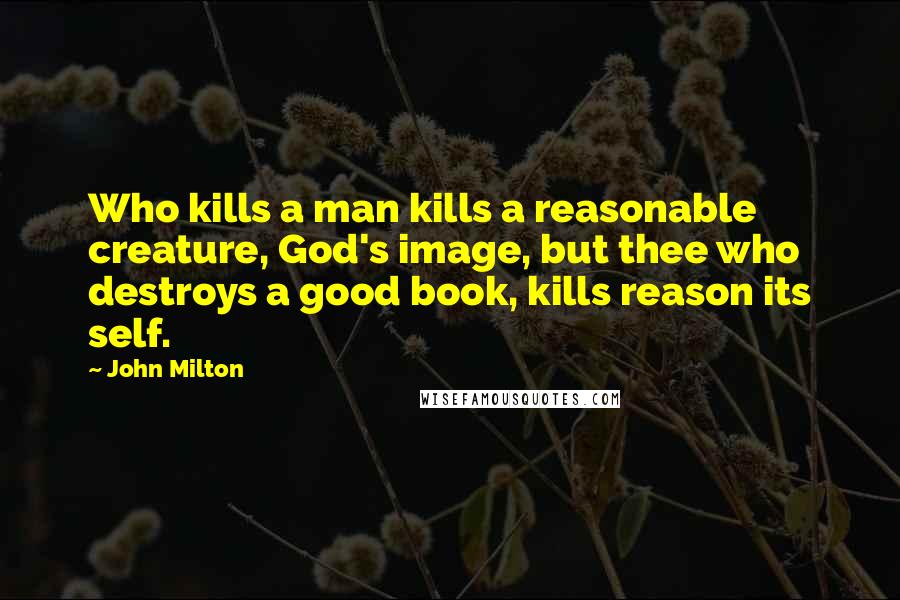 John Milton Quotes: Who kills a man kills a reasonable creature, God's image, but thee who destroys a good book, kills reason its self.