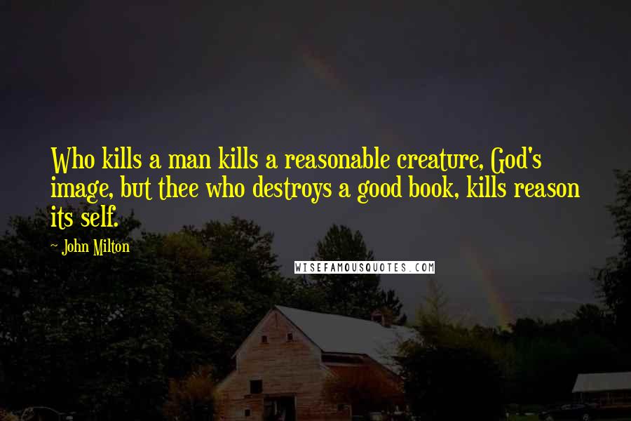 John Milton Quotes: Who kills a man kills a reasonable creature, God's image, but thee who destroys a good book, kills reason its self.