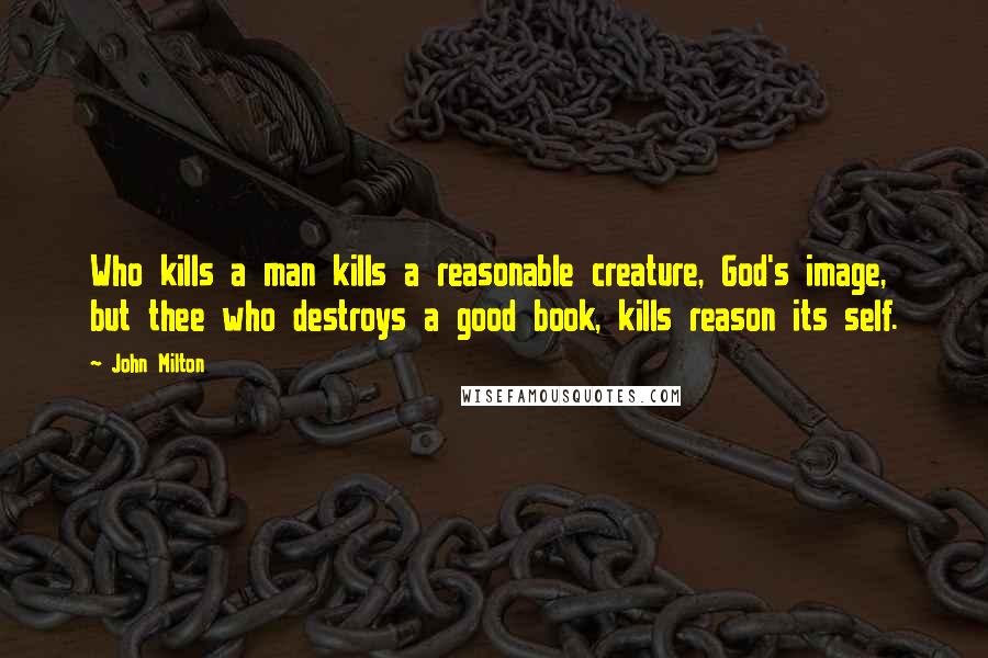 John Milton Quotes: Who kills a man kills a reasonable creature, God's image, but thee who destroys a good book, kills reason its self.