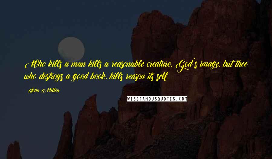 John Milton Quotes: Who kills a man kills a reasonable creature, God's image, but thee who destroys a good book, kills reason its self.