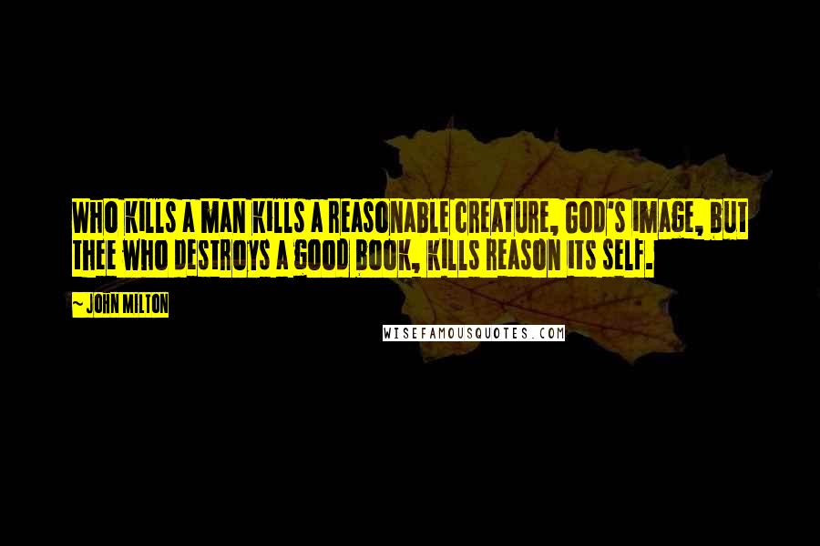 John Milton Quotes: Who kills a man kills a reasonable creature, God's image, but thee who destroys a good book, kills reason its self.