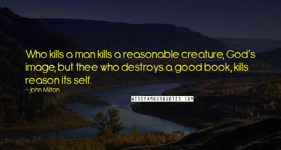 John Milton Quotes: Who kills a man kills a reasonable creature, God's image, but thee who destroys a good book, kills reason its self.