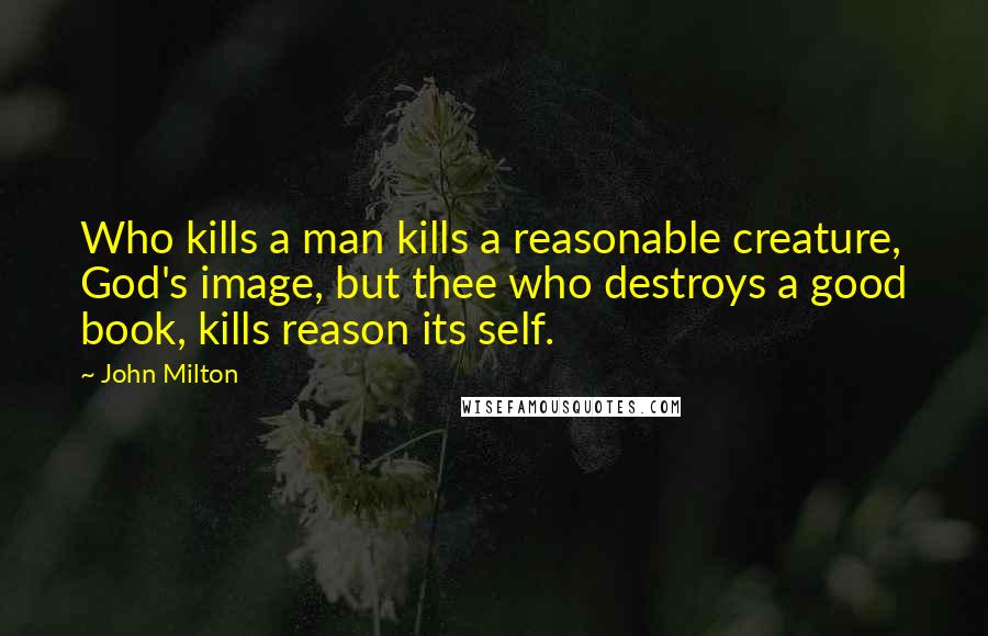 John Milton Quotes: Who kills a man kills a reasonable creature, God's image, but thee who destroys a good book, kills reason its self.