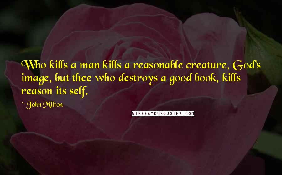 John Milton Quotes: Who kills a man kills a reasonable creature, God's image, but thee who destroys a good book, kills reason its self.