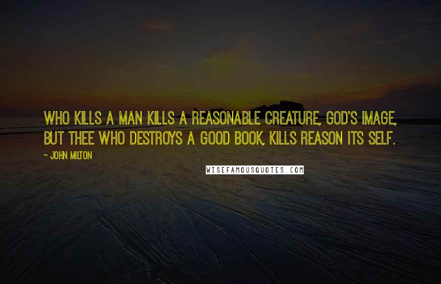 John Milton Quotes: Who kills a man kills a reasonable creature, God's image, but thee who destroys a good book, kills reason its self.