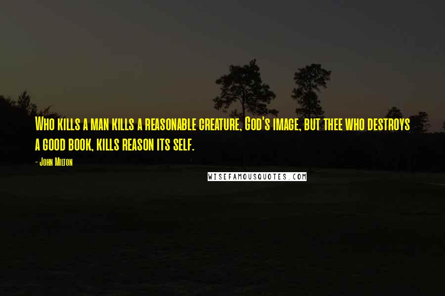 John Milton Quotes: Who kills a man kills a reasonable creature, God's image, but thee who destroys a good book, kills reason its self.
