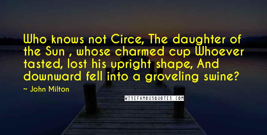 John Milton Quotes: Who knows not Circe, The daughter of the Sun , whose charmed cup Whoever tasted, lost his upright shape, And downward fell into a groveling swine?