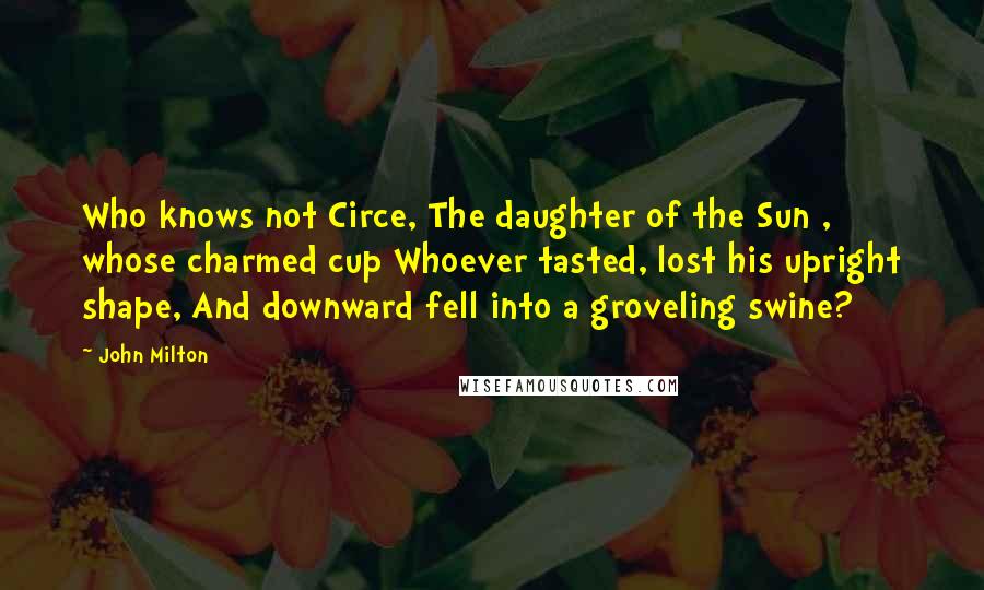 John Milton Quotes: Who knows not Circe, The daughter of the Sun , whose charmed cup Whoever tasted, lost his upright shape, And downward fell into a groveling swine?