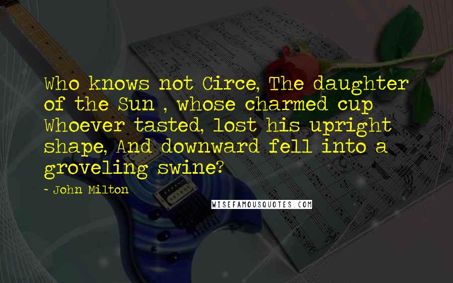 John Milton Quotes: Who knows not Circe, The daughter of the Sun , whose charmed cup Whoever tasted, lost his upright shape, And downward fell into a groveling swine?