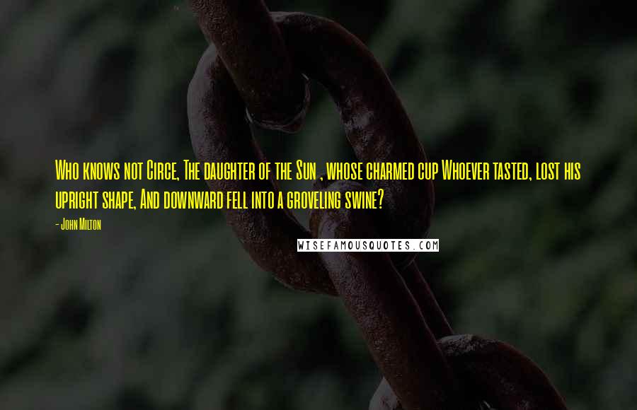 John Milton Quotes: Who knows not Circe, The daughter of the Sun , whose charmed cup Whoever tasted, lost his upright shape, And downward fell into a groveling swine?