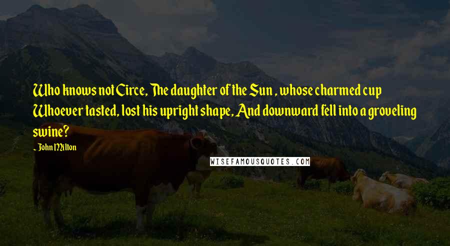 John Milton Quotes: Who knows not Circe, The daughter of the Sun , whose charmed cup Whoever tasted, lost his upright shape, And downward fell into a groveling swine?