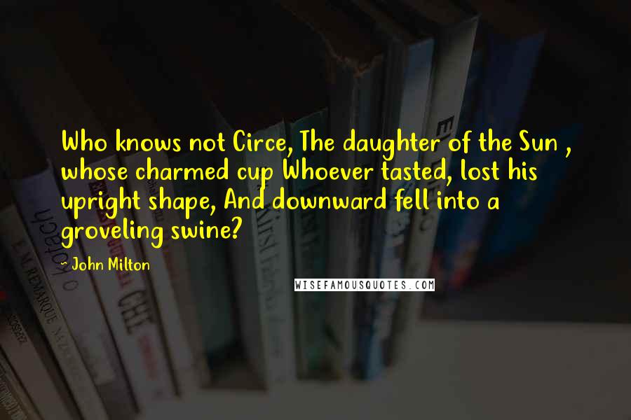 John Milton Quotes: Who knows not Circe, The daughter of the Sun , whose charmed cup Whoever tasted, lost his upright shape, And downward fell into a groveling swine?