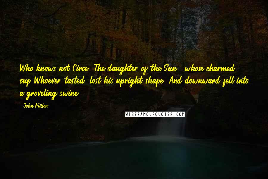 John Milton Quotes: Who knows not Circe, The daughter of the Sun , whose charmed cup Whoever tasted, lost his upright shape, And downward fell into a groveling swine?