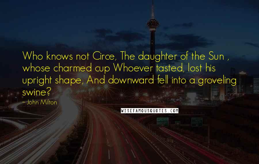 John Milton Quotes: Who knows not Circe, The daughter of the Sun , whose charmed cup Whoever tasted, lost his upright shape, And downward fell into a groveling swine?