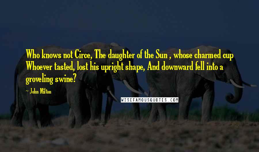 John Milton Quotes: Who knows not Circe, The daughter of the Sun , whose charmed cup Whoever tasted, lost his upright shape, And downward fell into a groveling swine?