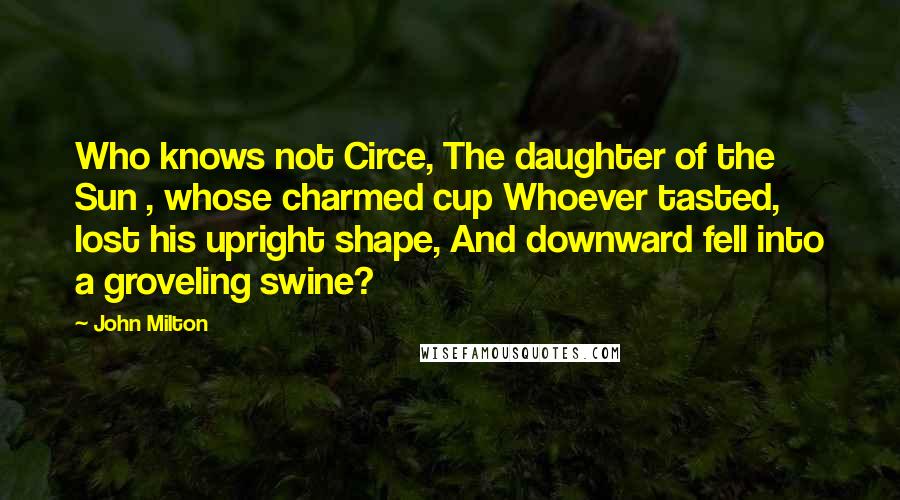 John Milton Quotes: Who knows not Circe, The daughter of the Sun , whose charmed cup Whoever tasted, lost his upright shape, And downward fell into a groveling swine?