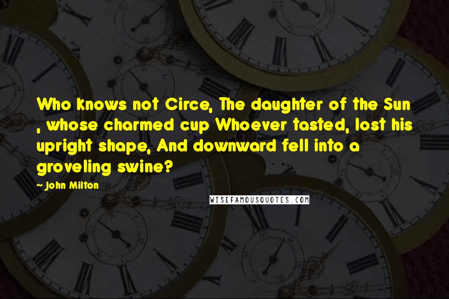 John Milton Quotes: Who knows not Circe, The daughter of the Sun , whose charmed cup Whoever tasted, lost his upright shape, And downward fell into a groveling swine?