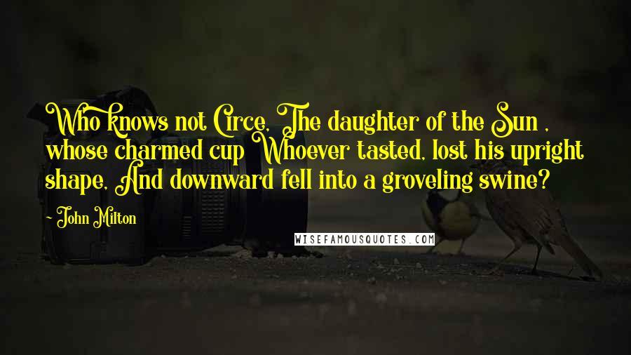 John Milton Quotes: Who knows not Circe, The daughter of the Sun , whose charmed cup Whoever tasted, lost his upright shape, And downward fell into a groveling swine?