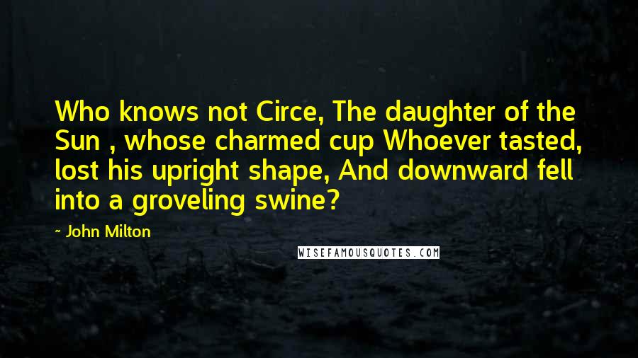 John Milton Quotes: Who knows not Circe, The daughter of the Sun , whose charmed cup Whoever tasted, lost his upright shape, And downward fell into a groveling swine?