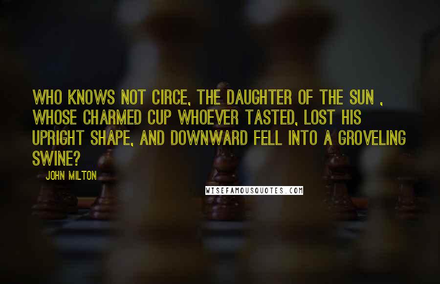 John Milton Quotes: Who knows not Circe, The daughter of the Sun , whose charmed cup Whoever tasted, lost his upright shape, And downward fell into a groveling swine?