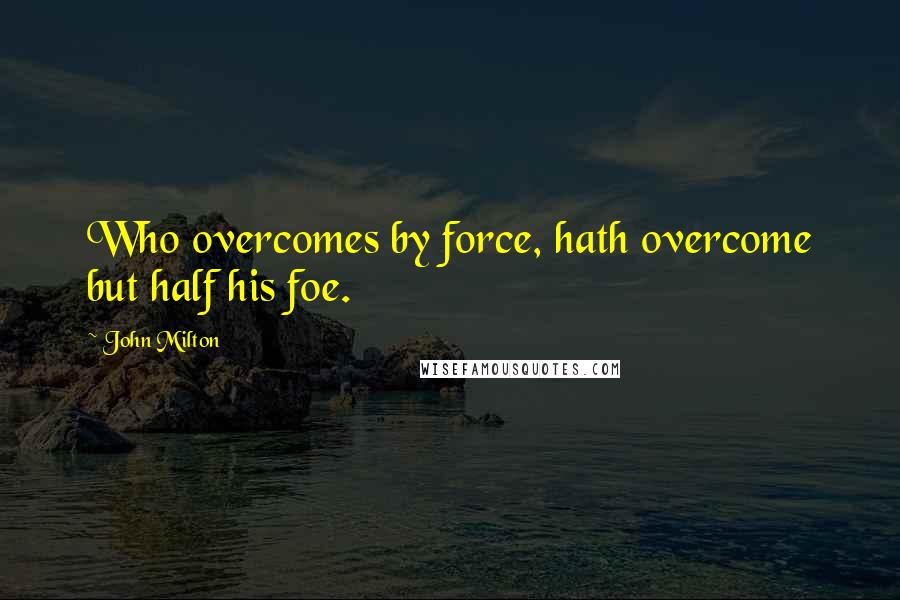 John Milton Quotes: Who overcomes by force, hath overcome but half his foe.