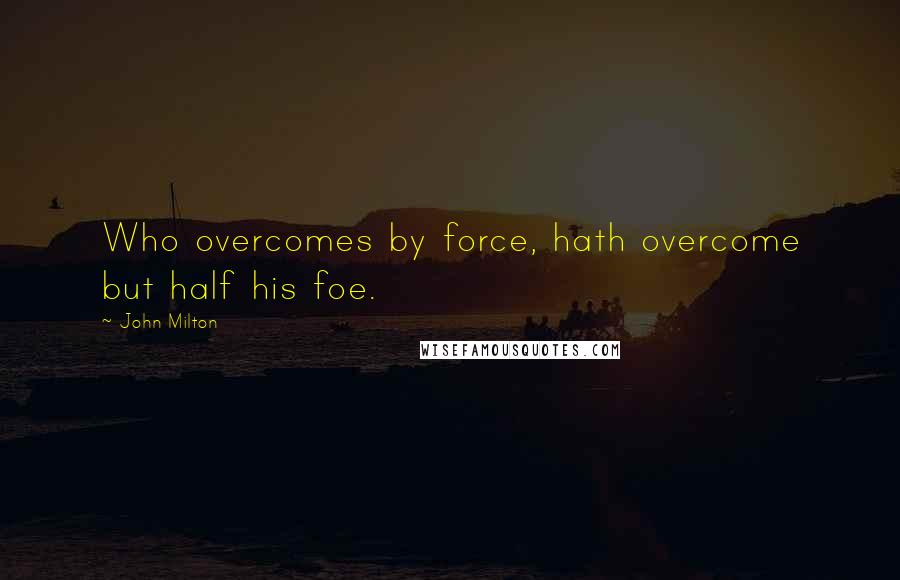 John Milton Quotes: Who overcomes by force, hath overcome but half his foe.