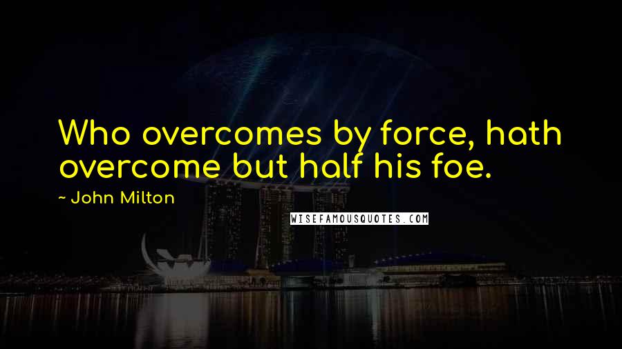 John Milton Quotes: Who overcomes by force, hath overcome but half his foe.