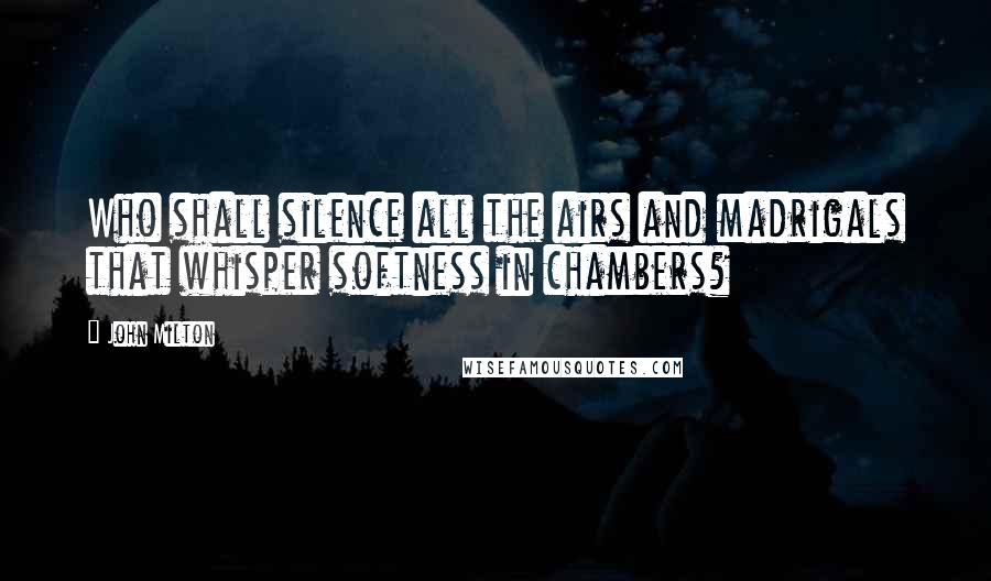 John Milton Quotes: Who shall silence all the airs and madrigals that whisper softness in chambers?