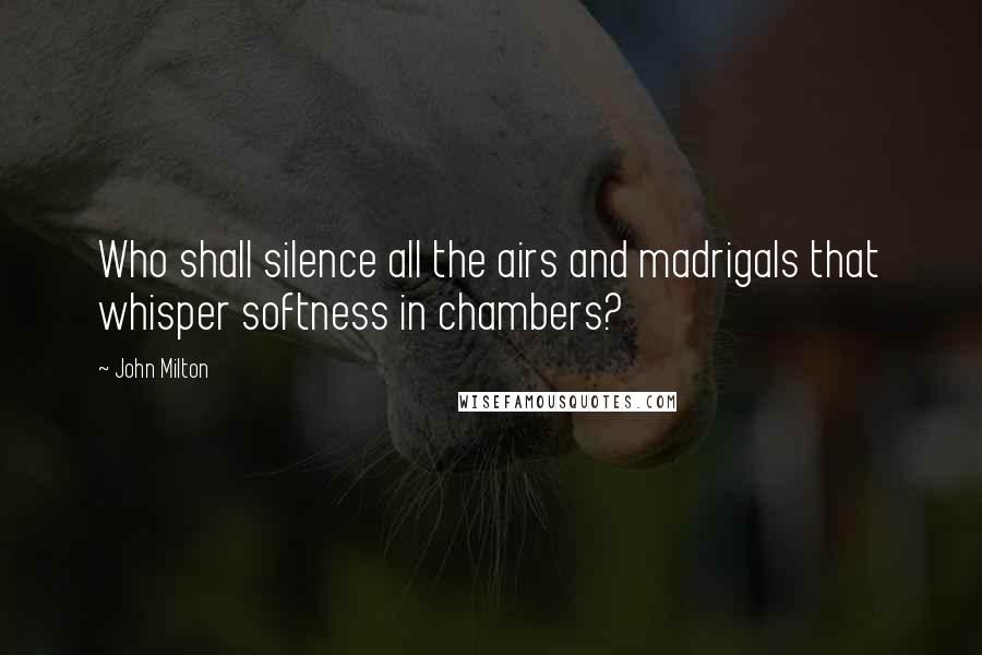 John Milton Quotes: Who shall silence all the airs and madrigals that whisper softness in chambers?
