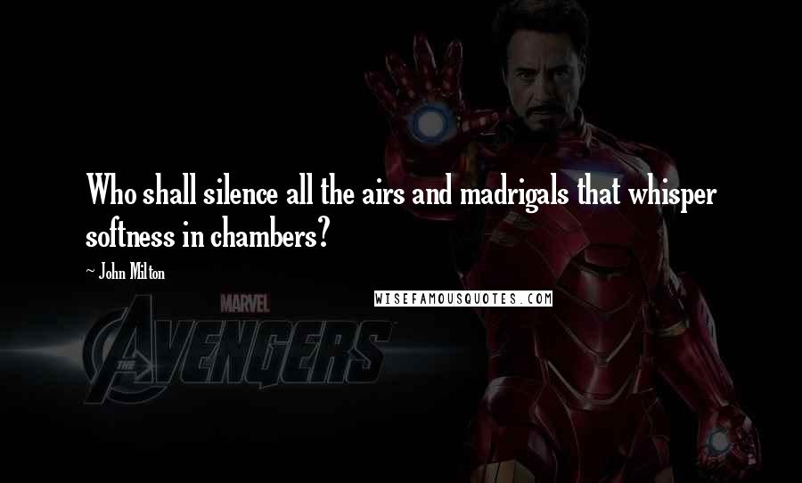 John Milton Quotes: Who shall silence all the airs and madrigals that whisper softness in chambers?
