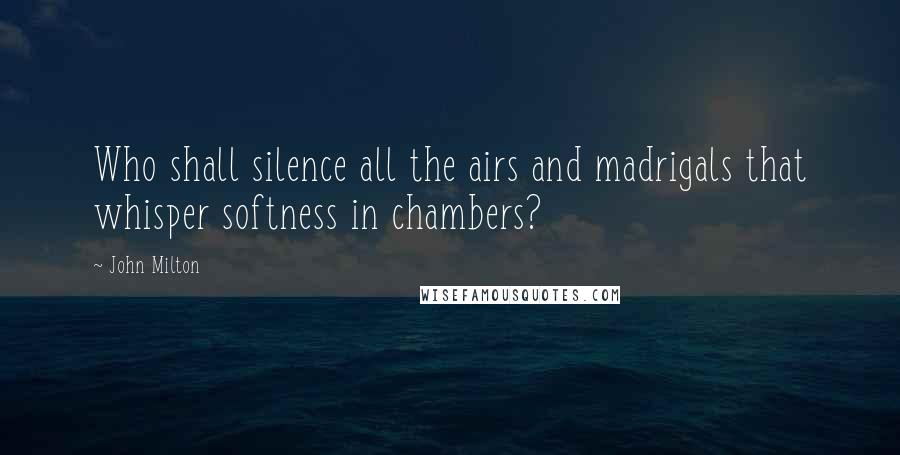 John Milton Quotes: Who shall silence all the airs and madrigals that whisper softness in chambers?