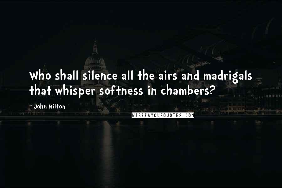 John Milton Quotes: Who shall silence all the airs and madrigals that whisper softness in chambers?