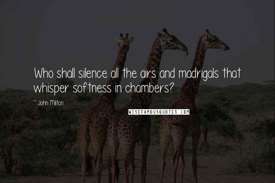 John Milton Quotes: Who shall silence all the airs and madrigals that whisper softness in chambers?