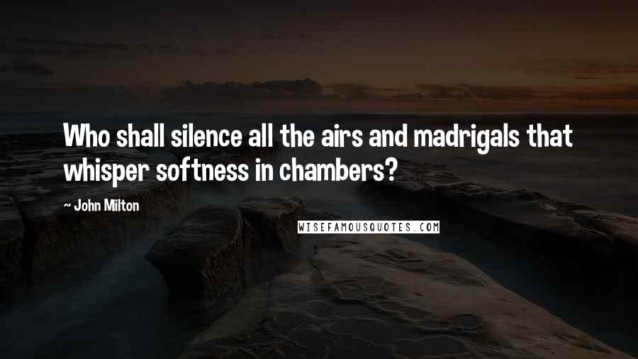 John Milton Quotes: Who shall silence all the airs and madrigals that whisper softness in chambers?
