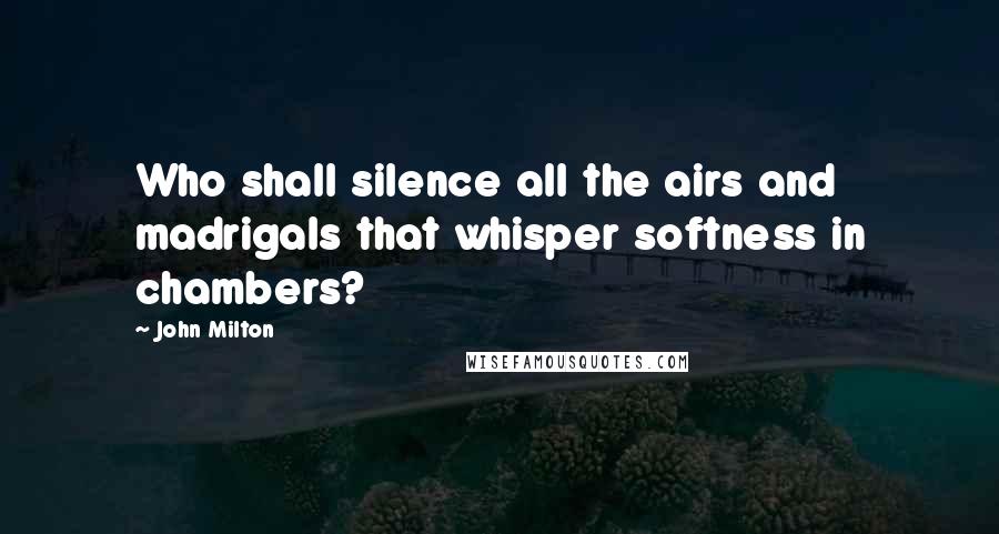John Milton Quotes: Who shall silence all the airs and madrigals that whisper softness in chambers?