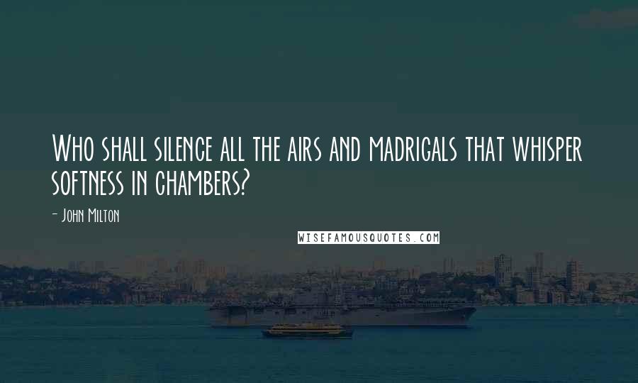 John Milton Quotes: Who shall silence all the airs and madrigals that whisper softness in chambers?