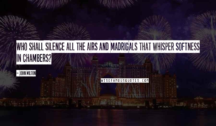 John Milton Quotes: Who shall silence all the airs and madrigals that whisper softness in chambers?
