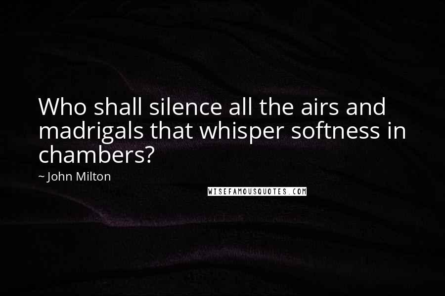 John Milton Quotes: Who shall silence all the airs and madrigals that whisper softness in chambers?