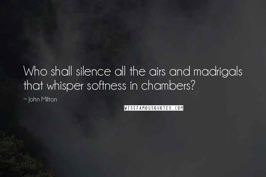 John Milton Quotes: Who shall silence all the airs and madrigals that whisper softness in chambers?