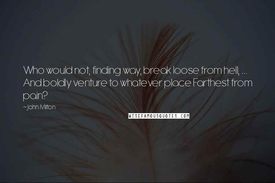 John Milton Quotes: Who would not, finding way, break loose from hell, ... And boldly venture to whatever place Farthest from pain?