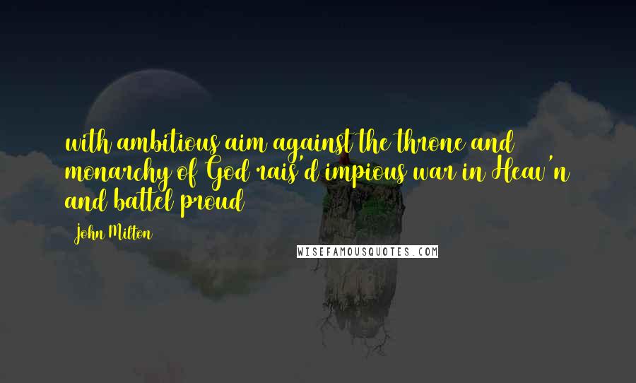 John Milton Quotes: with ambitious aim against the throne and monarchy of God rais'd impious war in Heav'n and battel proud