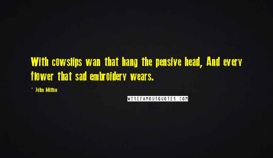 John Milton Quotes: With cowslips wan that hang the pensive head, And every flower that sad embroidery wears.