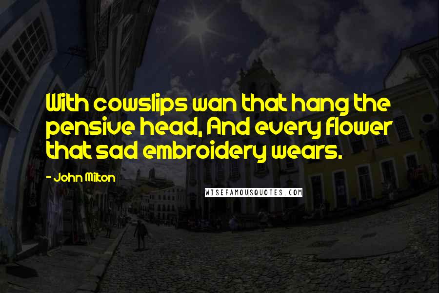 John Milton Quotes: With cowslips wan that hang the pensive head, And every flower that sad embroidery wears.