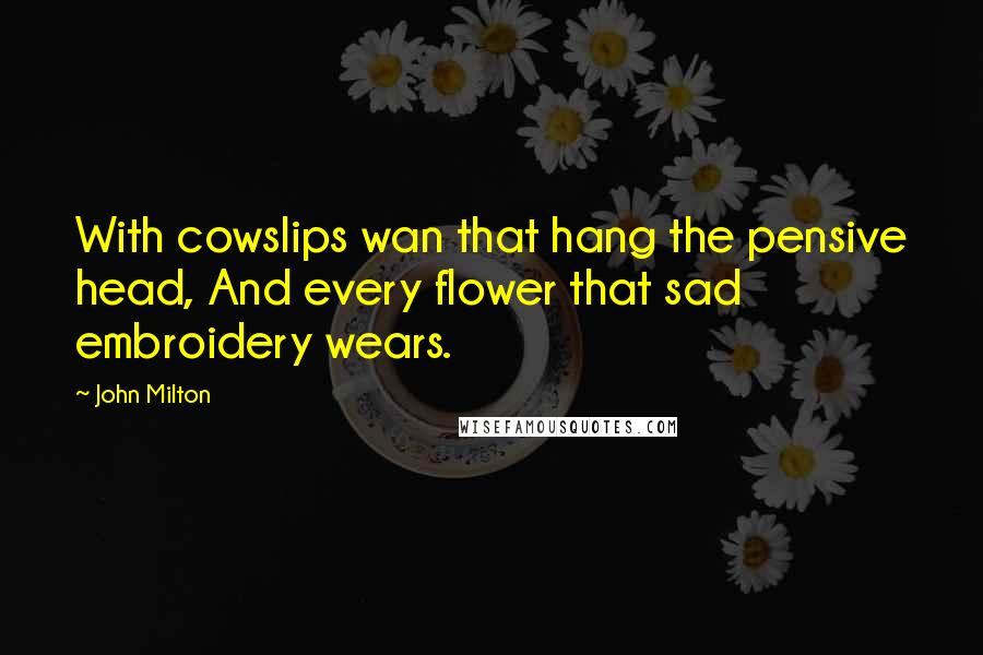 John Milton Quotes: With cowslips wan that hang the pensive head, And every flower that sad embroidery wears.