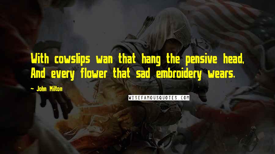 John Milton Quotes: With cowslips wan that hang the pensive head, And every flower that sad embroidery wears.