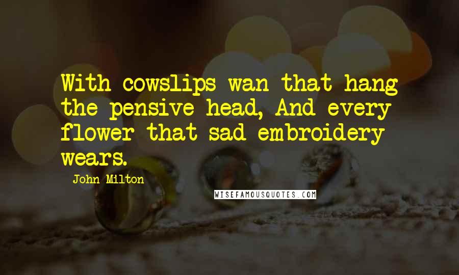 John Milton Quotes: With cowslips wan that hang the pensive head, And every flower that sad embroidery wears.