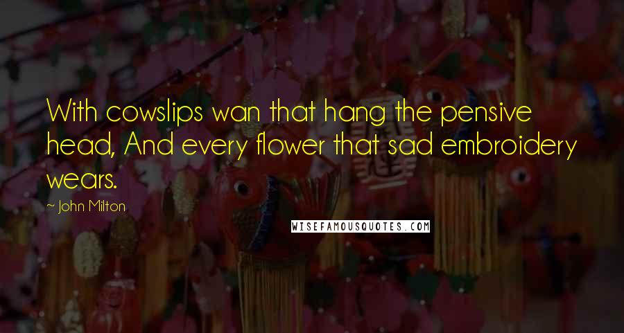 John Milton Quotes: With cowslips wan that hang the pensive head, And every flower that sad embroidery wears.