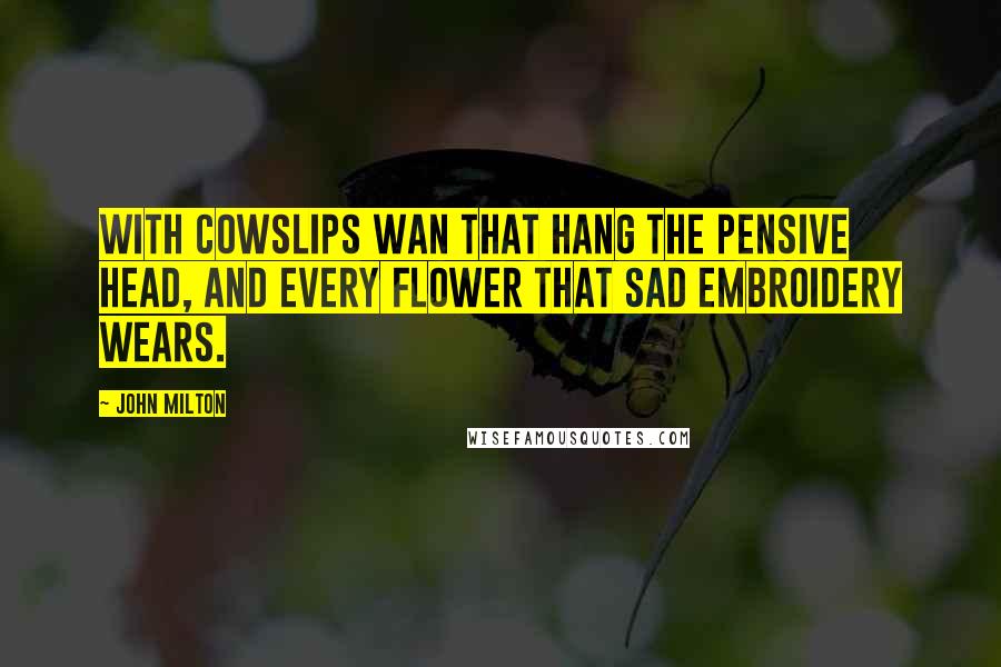 John Milton Quotes: With cowslips wan that hang the pensive head, And every flower that sad embroidery wears.