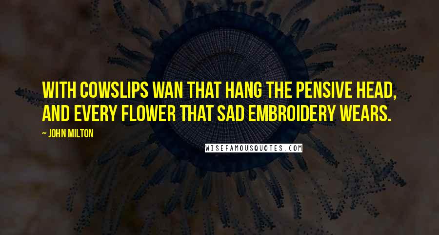 John Milton Quotes: With cowslips wan that hang the pensive head, And every flower that sad embroidery wears.